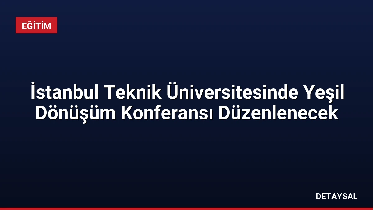 İstanbul Teknik Üniversitesinde Yeşil Dönüşüm Konferansı Düzenlenecek
