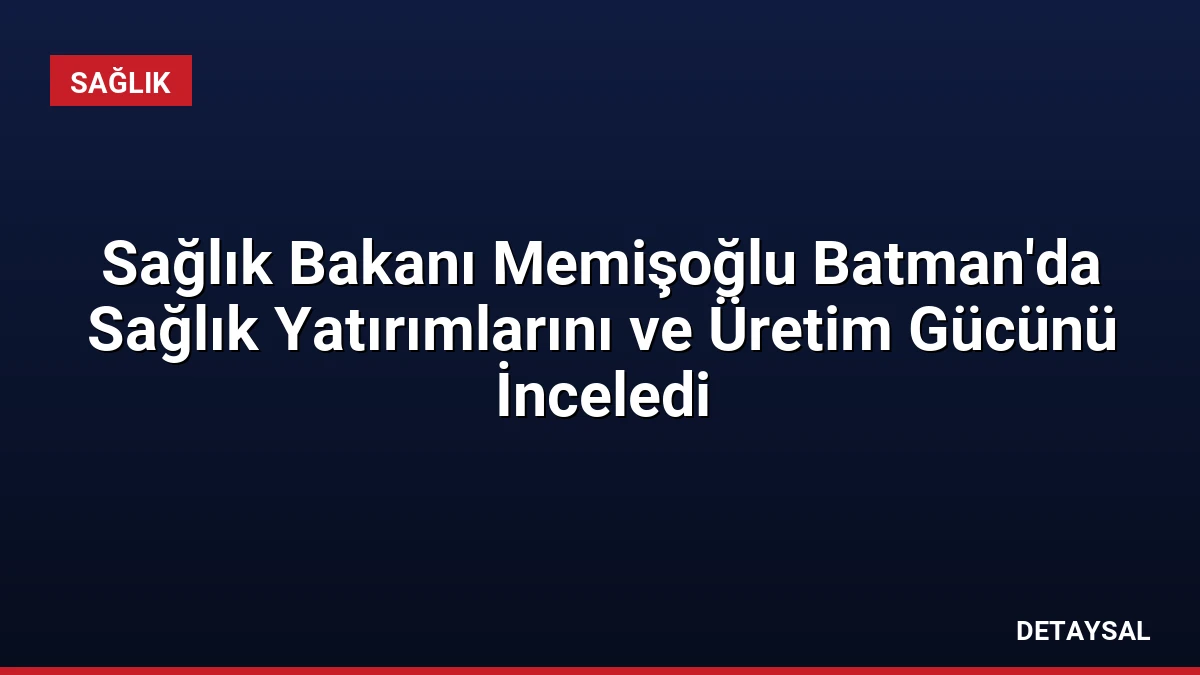 Sağlık Bakanı Memişoğlu Batman’da Sağlık Yatırımlarını ve Üretim Gücünü İnceledi