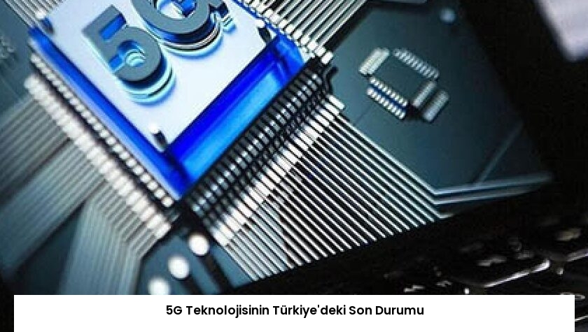 5G Teknolojisinin Türkiye’deki Son Durumu