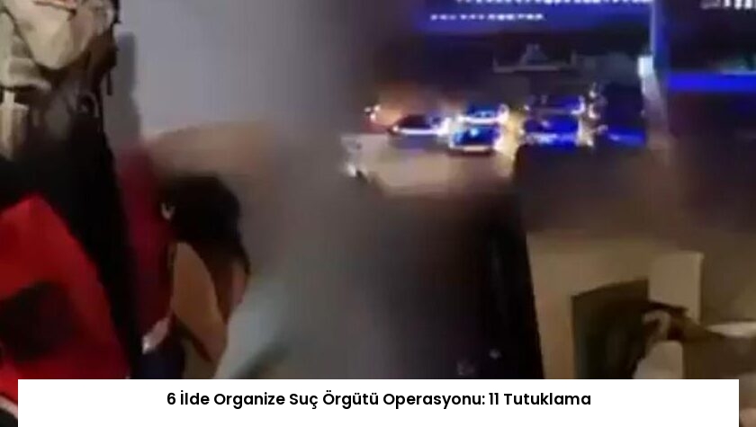 6 İlde Organize Suç Örgütü Operasyonu: 11 Tutuklama