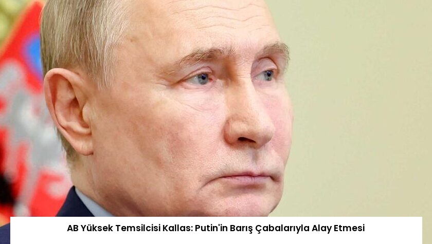 AB Yüksek Temsilcisi Kallas: Putin’in Barış Çabalarıyla Alay Etmesi