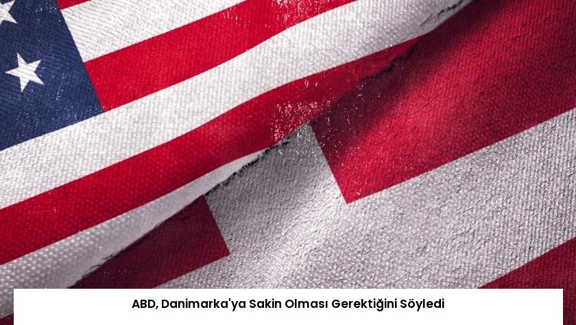 ABD, Danimarka’ya Sakin Olması Gerektiğini Söyledi