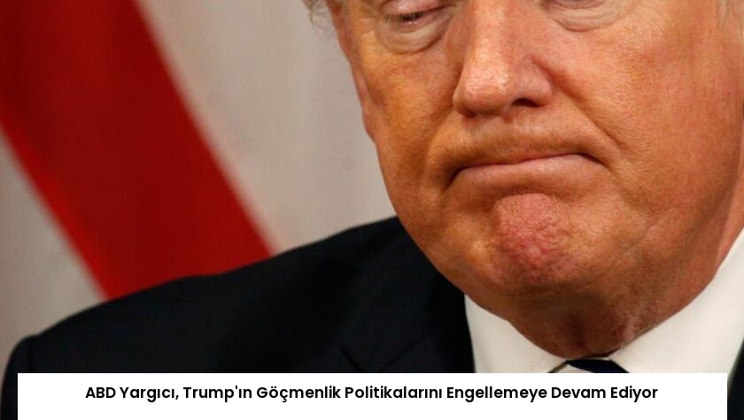 ABD Yargıcı, Trump’ın Göçmenlik Politikalarını Engellemeye Devam Ediyor