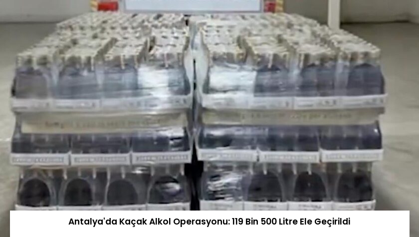Antalya’da Kaçak Alkol Operasyonu: 119 Bin 500 Litre Ele Geçirildi