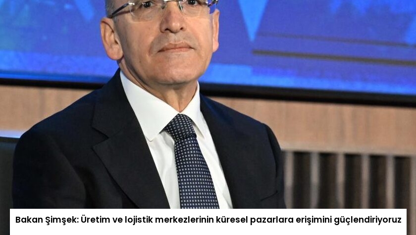 Bakan Şimşek: Üretim ve lojistik merkezlerinin küresel pazarlara erişimini güçlendiriyoruz