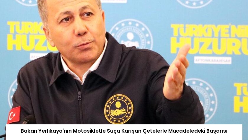 Bakan Yerlikaya’nın Motosikletle Suça Karışan Çetelerle Mücadeledeki Başarısı