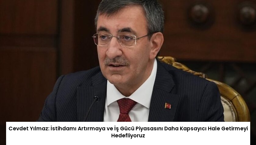 Cevdet Yılmaz: İstihdamı Artırmaya ve İş Gücü Piyasasını Daha Kapsayıcı Hale Getirmeyi Hedefliyoruz