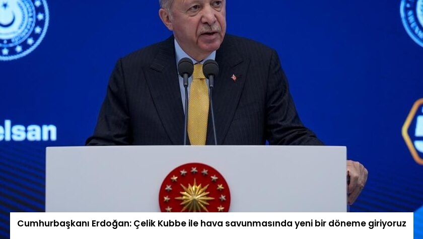 Cumhurbaşkanı Erdoğan: Çelik Kubbe ile hava savunmasında yeni bir döneme giriyoruz