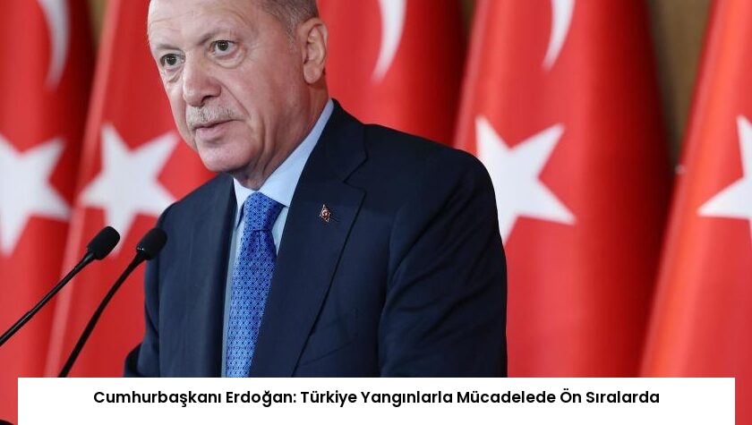 Cumhurbaşkanı Erdoğan: Türkiye Yangınlarla Mücadelede Ön Sıralarda