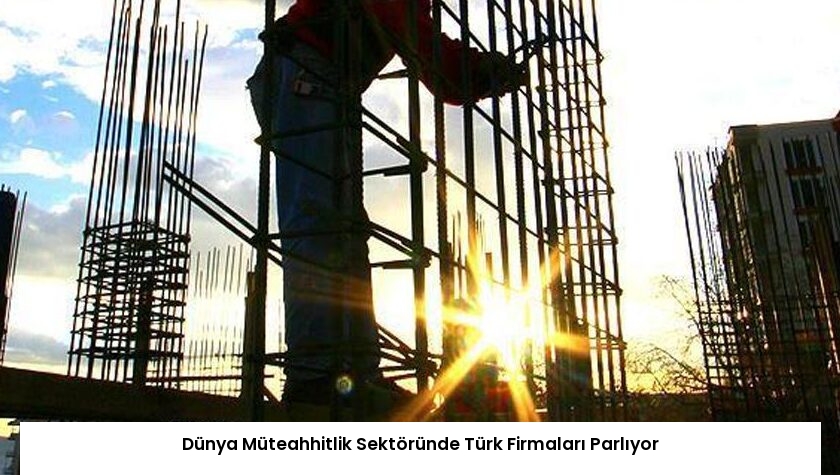 Dünya Müteahhitlik Sektöründe Türk Firmaları Parlıyor