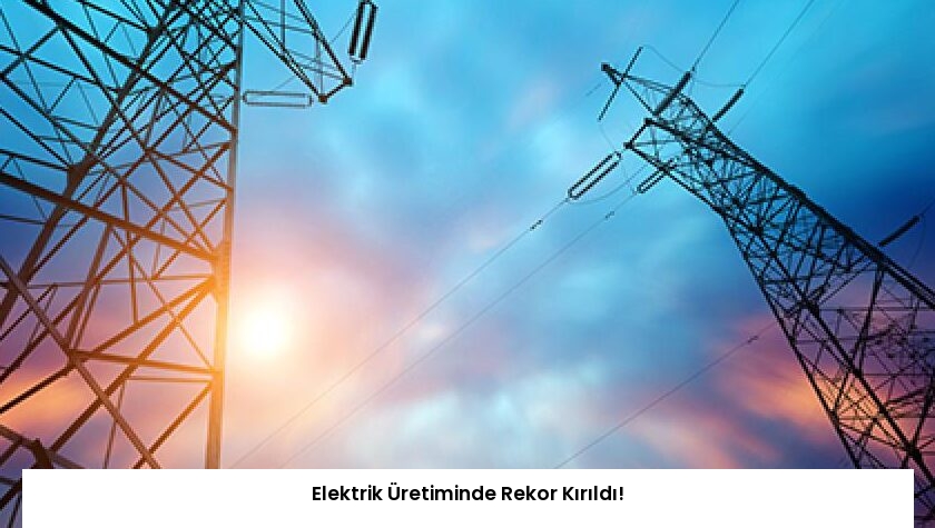 Elektrik Üretiminde Rekor Kırıldı!