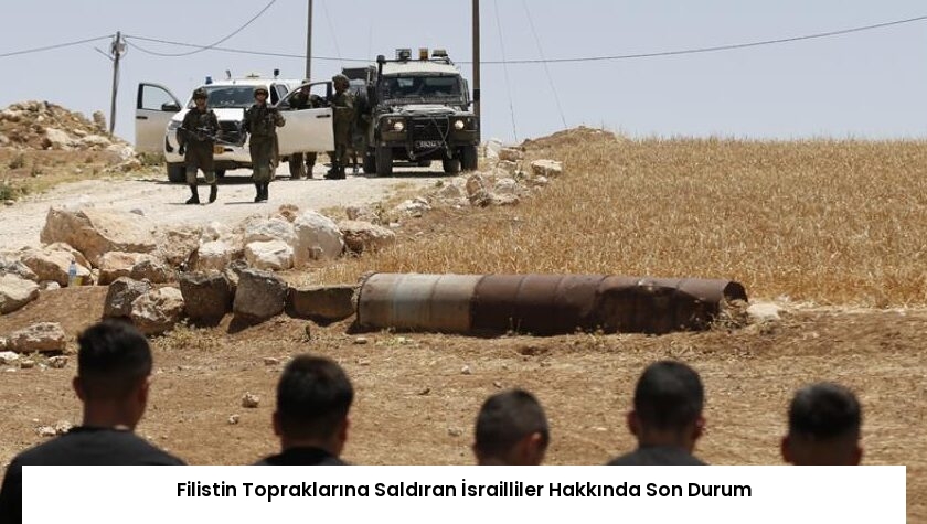 Filistin Topraklarına Saldıran İsrailliler Hakkında Son Durum