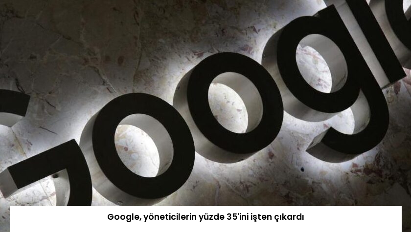 Google, yöneticilerin yüzde 35’ini işten çıkardı