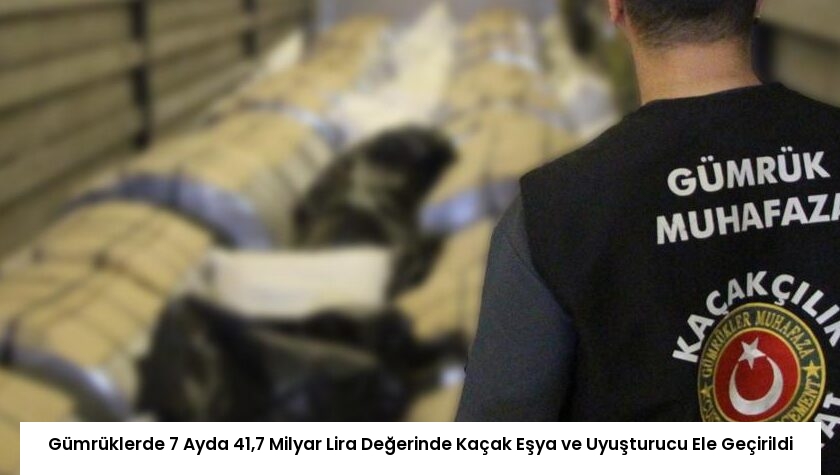 Gümrüklerde 7 Ayda 41,7 Milyar Lira Değerinde Kaçak Eşya ve Uyuşturucu Ele Geçirildi
