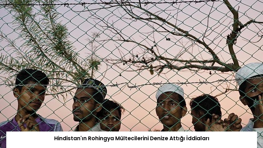 Hindistan’ın Rohingya Mültecilerini Denize Attığı İddiaları