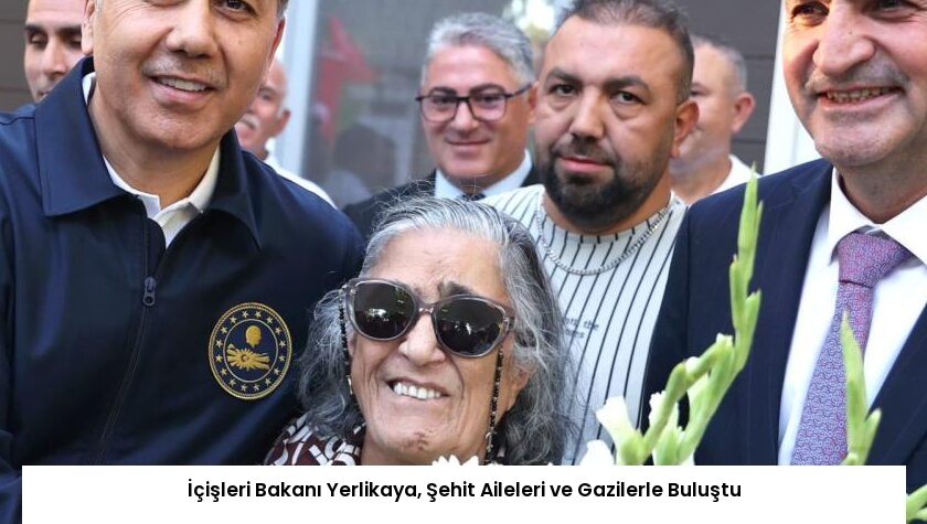 İçişleri Bakanı Yerlikaya, Şehit Aileleri ve Gazilerle Buluştu