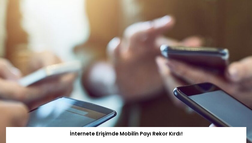 İnternete Erişimde Mobilin Payı Rekor Kırdı!