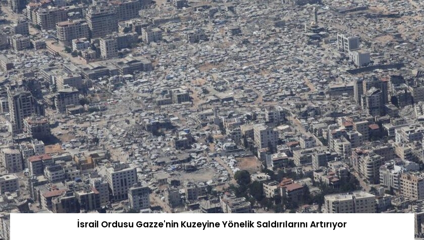 İsrail Ordusu Gazze’nin Kuzeyine Yönelik Saldırılarını Artırıyor
