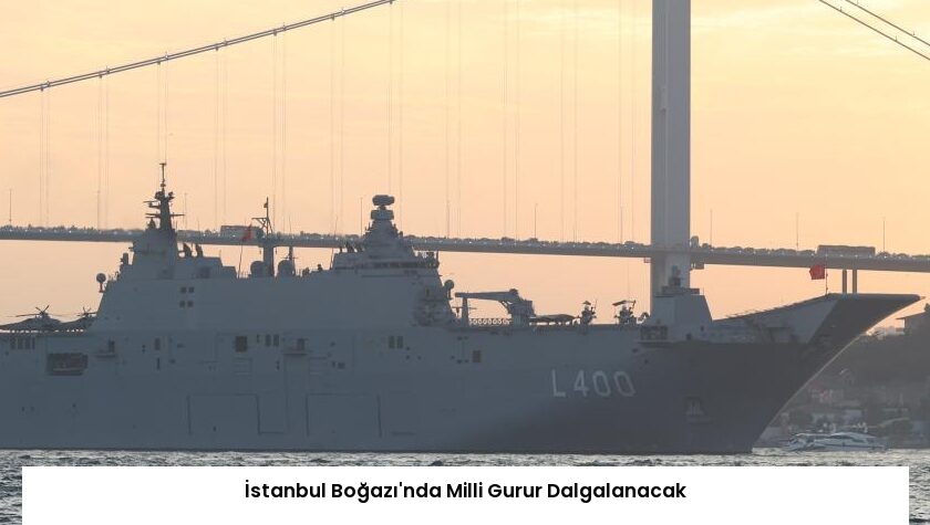 İstanbul Boğazı’nda Milli Gurur Dalgalanacak