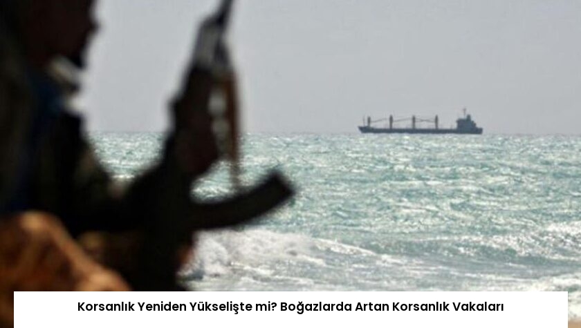 Korsanlık Yeniden Yükselişte mi? Boğazlarda Artan Korsanlık Vakaları