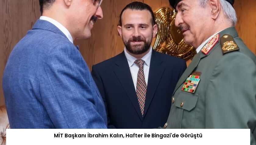 MİT Başkanı İbrahim Kalın, Hafter ile Bingazi’de Görüştü