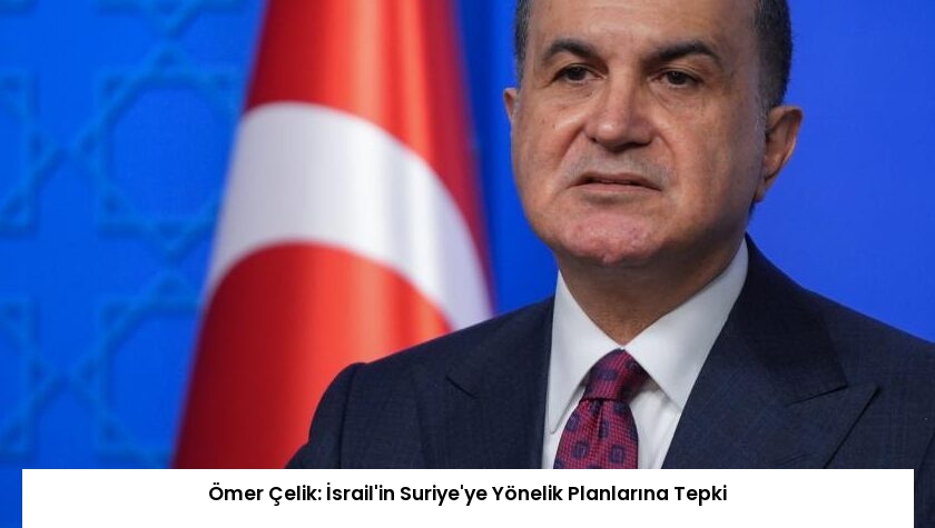 Ömer Çelik: İsrail’in Suriye’ye Yönelik Planlarına Tepki