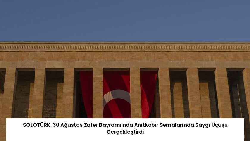 SOLOTÜRK, 30 Ağustos Zafer Bayramı’nda Anıtkabir Semalarında Saygı Uçuşu Gerçekleştirdi