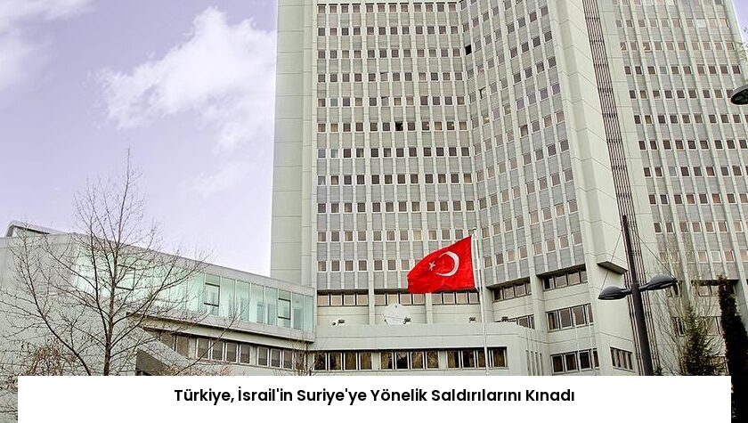 Türkiye, İsrail’in Suriye’ye Yönelik Saldırılarını Kınadı