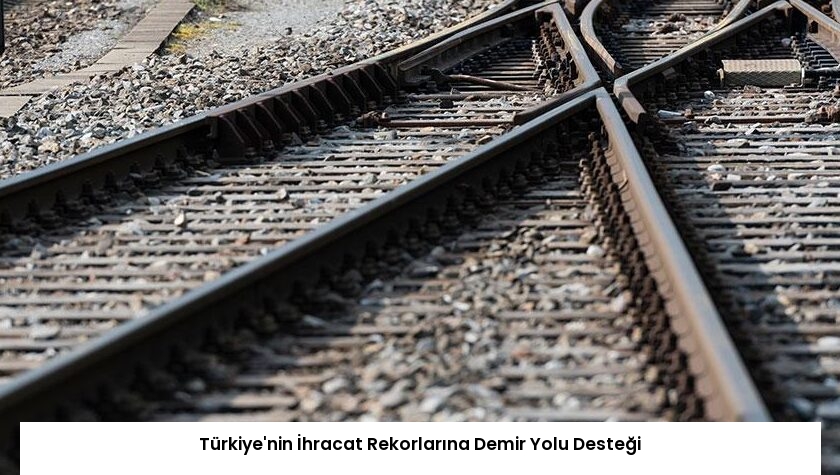 Türkiye’nin İhracat Rekorlarına Demir Yolu Desteği