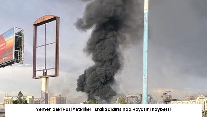 Yemen’deki Husi Yetkilileri İsrail Saldırısında Hayatını Kaybetti