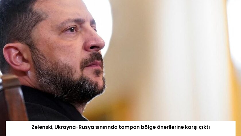 Zelenski, Ukrayna-Rusya sınırında tampon bölge önerilerine karşı çıktı