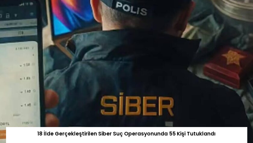 18 İlde Gerçekleştirilen Siber Suç Operasyonunda 55 Kişi Tutuklandı