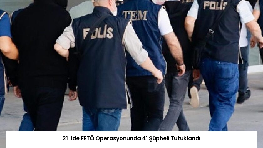 21 İlde FETÖ Operasyonunda 41 Şüpheli Tutuklandı
