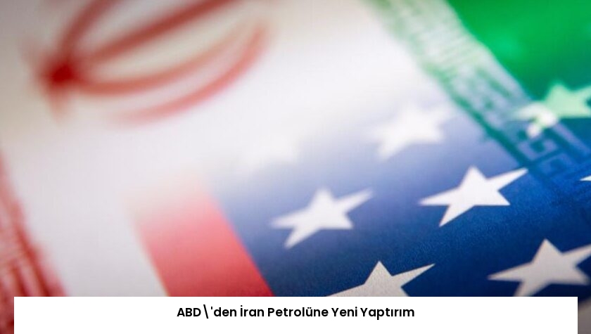 ABD’den İran Petrolüne Yeni Yaptırım