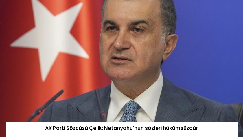 AK Parti Sözcüsü Çelik: Netanyahu’nun sözleri hükümsüzdür