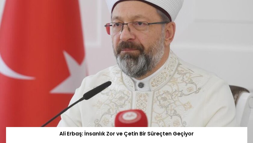 Ali Erbaş: İnsanlık Zor ve Çetin Bir Süreçten Geçiyor