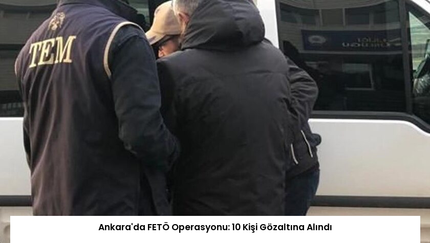 Ankara’da FETÖ Operasyonu: 10 Kişi Gözaltına Alındı
