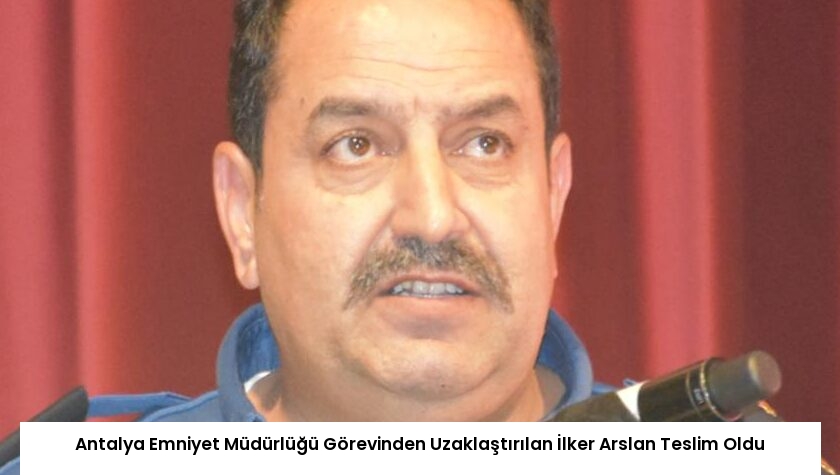 Antalya Emniyet Müdürlüğü Görevinden Uzaklaştırılan İlker Arslan Teslim Oldu