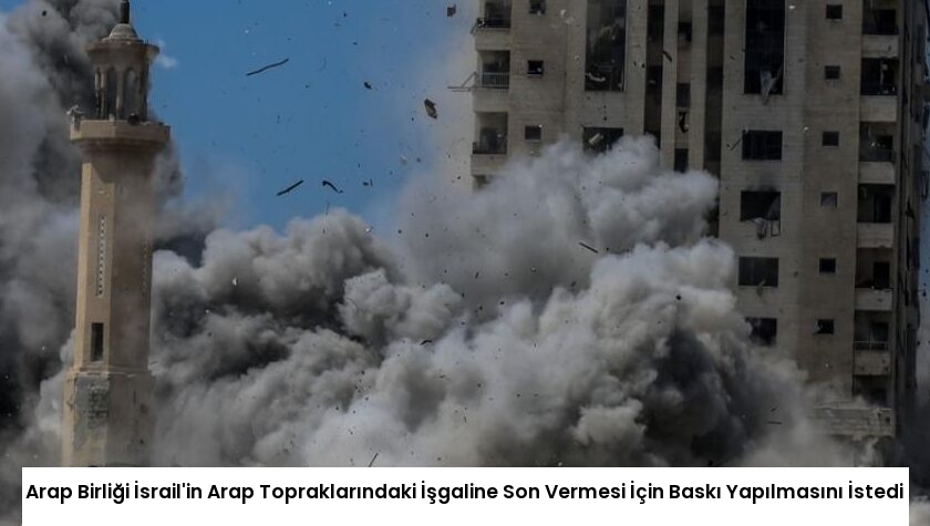 Arap Birliği İsrail’in Arap Topraklarındaki İşgaline Son Vermesi İçin Baskı Yapılmasını İstedi