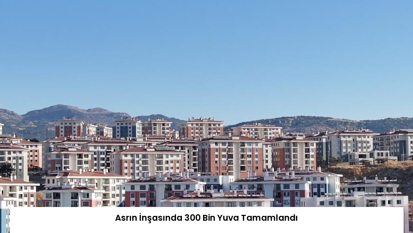 Asrın İnşasında 300 Bin Yuva Tamamlandı