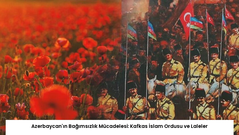 Azerbaycan’ın Bağımsızlık Mücadelesi: Kafkas İslam Ordusu ve Laleler