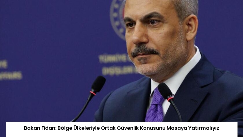 Bakan Fidan: Bölge Ülkeleriyle Ortak Güvenlik Konusunu Masaya Yatırmalıyız