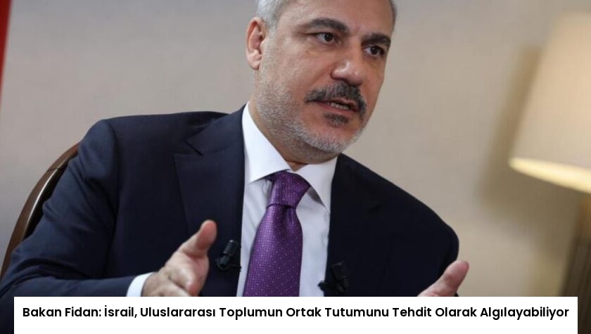 Bakan Fidan: İsrail, Uluslararası Toplumun Ortak Tutumunu Tehdit Olarak Algılayabiliyor
