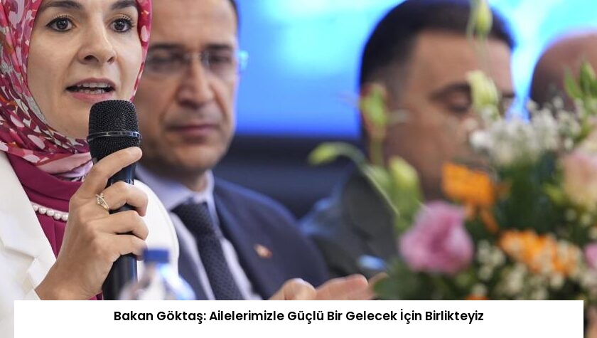 Bakan Göktaş: Ailelerimizle Güçlü Bir Gelecek İçin Birlikteyiz