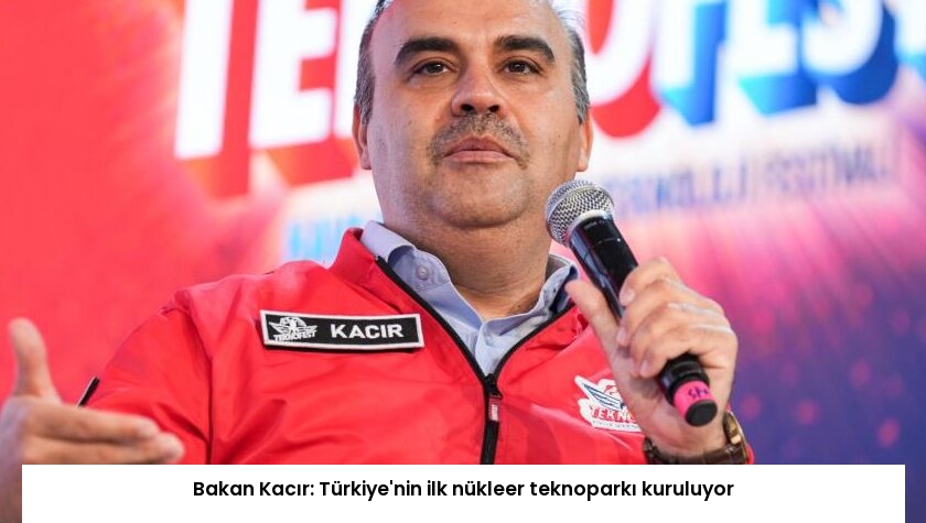 Bakan Kacır: Türkiye’nin ilk nükleer teknoparkı kuruluyor