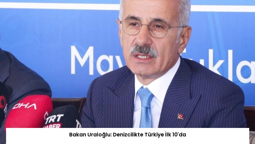 Bakan Uraloğlu: Denizcilikte Türkiye İlk 10’da