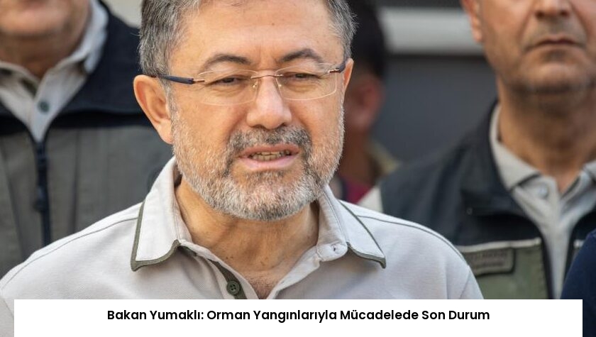 Bakan Yumaklı: Orman Yangınlarıyla Mücadelede Son Durum