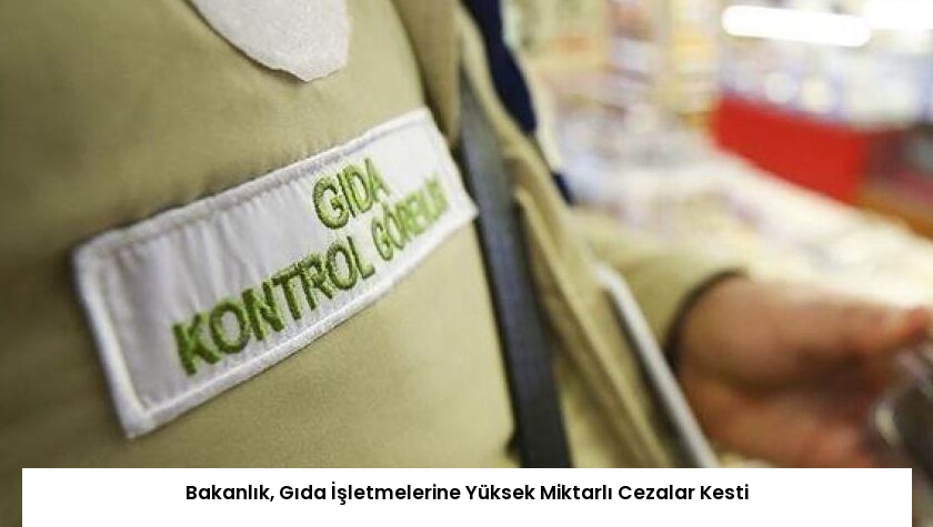Bakanlık, Gıda İşletmelerine Yüksek Miktarlı Cezalar Kesti