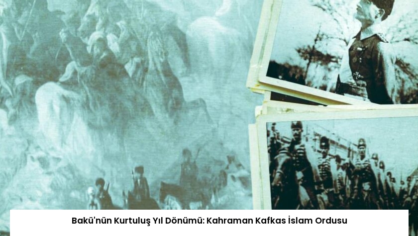Bakü’nün Kurtuluş Yıl Dönümü: Kahraman Kafkas İslam Ordusu