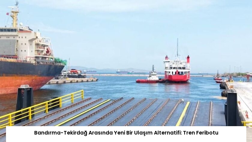 Bandırma-Tekirdağ Arasında Yeni Bir Ulaşım Alternatifi: Tren Feribotu
